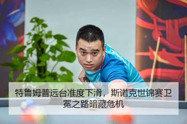 特鲁姆普远台准度下滑，斯诺克世锦赛卫冕之路暗藏危机
