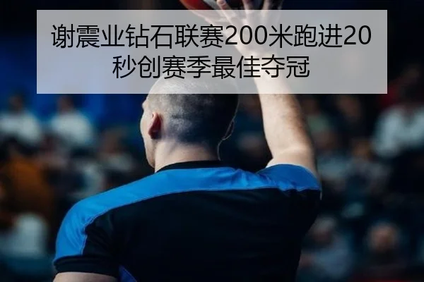 谢震业钻石联赛200米跑进20秒创赛季最佳夺冠