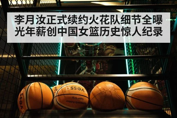 李月汝正式续约火花队细节全曝光年薪创中国女篮历史惊人纪录