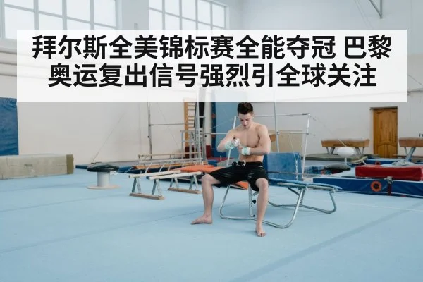 拜尔斯全美锦标赛全能夺冠 巴黎奥运复出信号强烈引全球关注